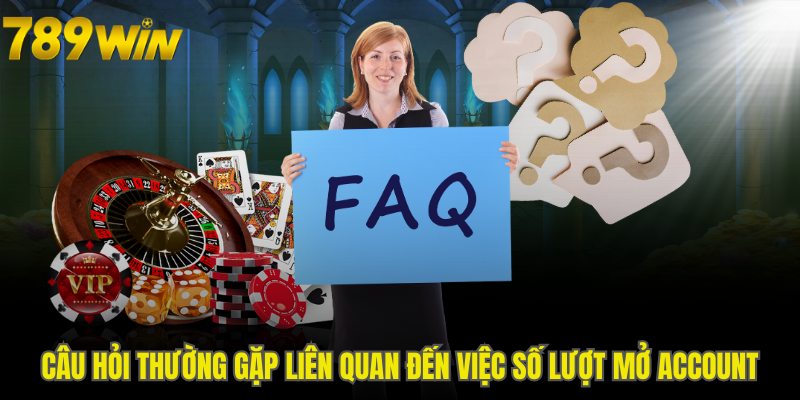 Câu hỏi thường gặp liên quan đến việc số lượt mở account