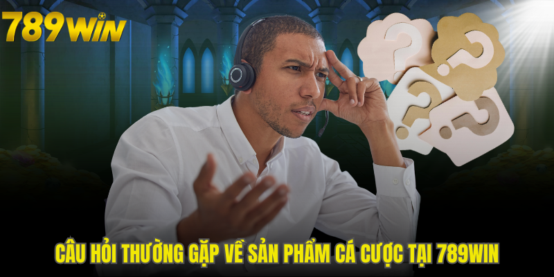 Câu hỏi thường gặp về sản phẩm cá cược tại 789WIN
