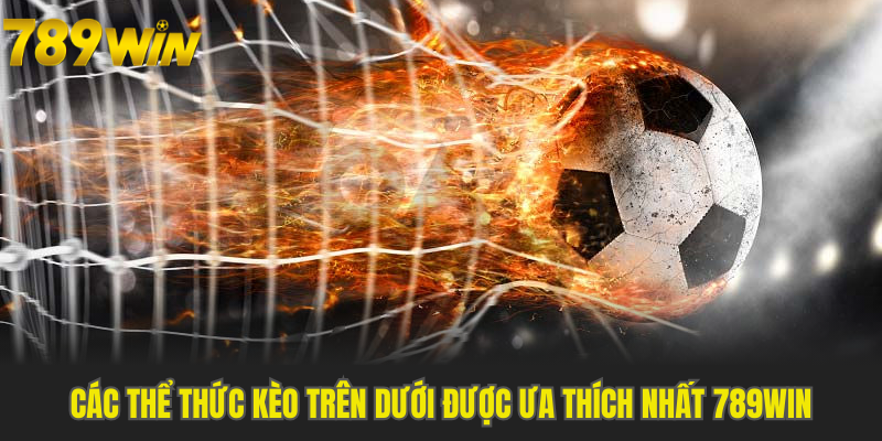 Các thể thức kèo trên dưới được ưa thích nhất 789WIN