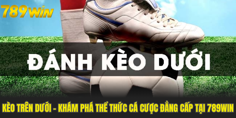 Kèo Trên Dưới - Khám Phá Thể Thức Cá Cược Đẳng Cấp Tại 789WIN