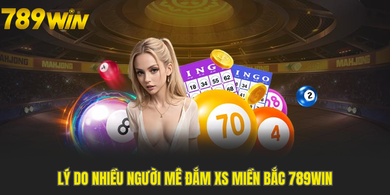 Lý do nhiều người mê đắm XS miền Bắc 789WIN