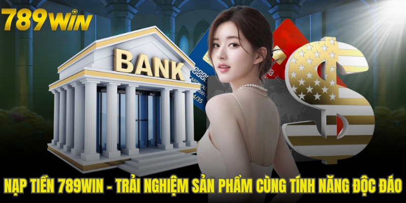 Nạp Tiền 789WIN - Trải Nghiệm Sản Phẩm Cùng Tính Năng Độc Đáo