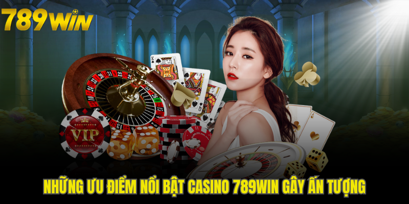 Những ưu điểm nổi bật Casino 789WIN gây ấn tượng